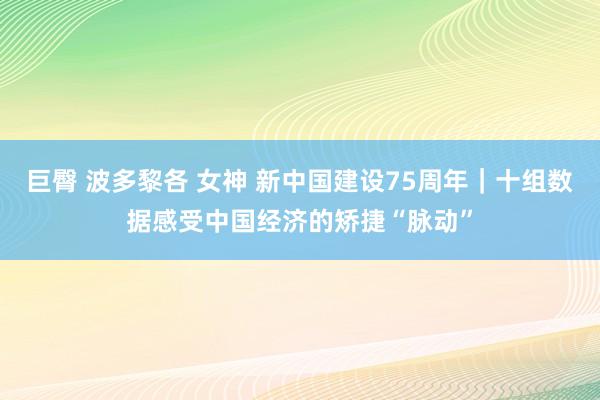巨臀 波多黎各 女神 新中国建设75周年｜十组数据感受中国经济的矫捷“脉动”