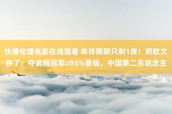 快播伦理电影在线观看 年终限额只剩1席！郑钦文拼了：夺武网冠军=95%晋级，中国第二东说念主