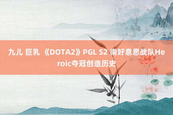 九儿 巨乳 《DOTA2》PGL S2 南好意思战队Heroic夺冠创造历史