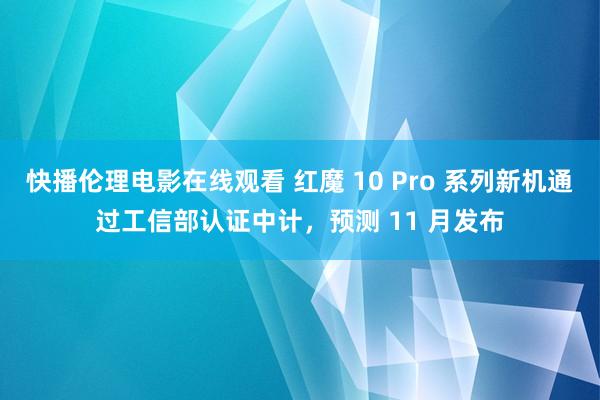 快播伦理电影在线观看 红魔 10 Pro 系列新机通过工信部认证中计，预测 11 月发布