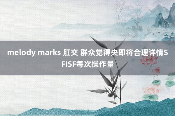 melody marks 肛交 群众觉得央即将合理详情SFISF每次操作量