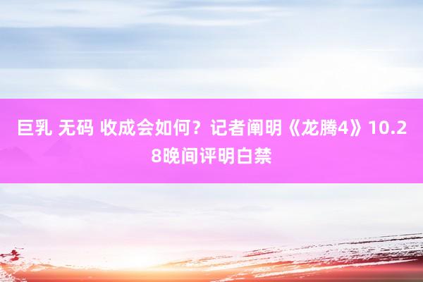 巨乳 无码 收成会如何？记者阐明《龙腾4》10.28晚间评明白禁