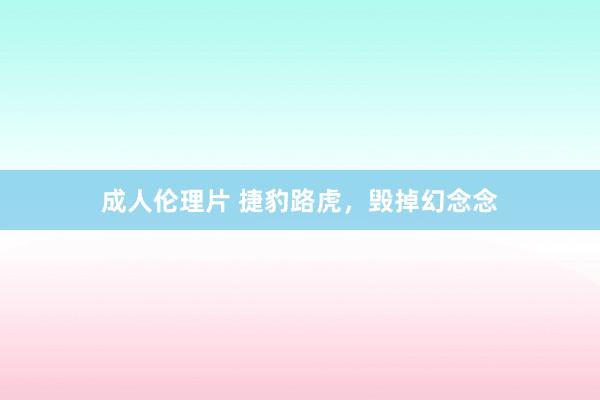 成人伦理片 捷豹路虎，毁掉幻念念