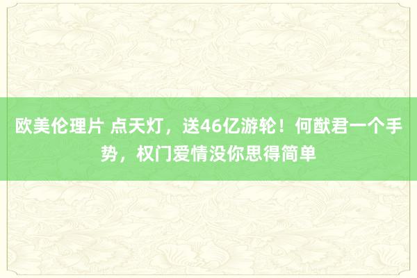 欧美伦理片 点天灯，送46亿游轮！何猷君一个手势，权门爱情没你思得简单