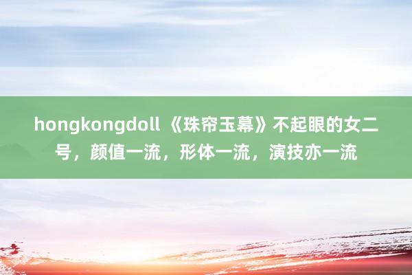 hongkongdoll 《珠帘玉幕》不起眼的女二号，颜值一流，形体一流，演技亦一流