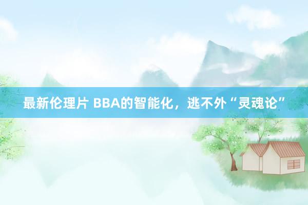 最新伦理片 BBA的智能化，逃不外“灵魂论”