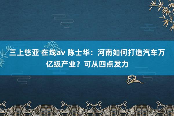 三上悠亚 在线av 陈士华：河南如何打造汽车万亿级产业？可从四点发力