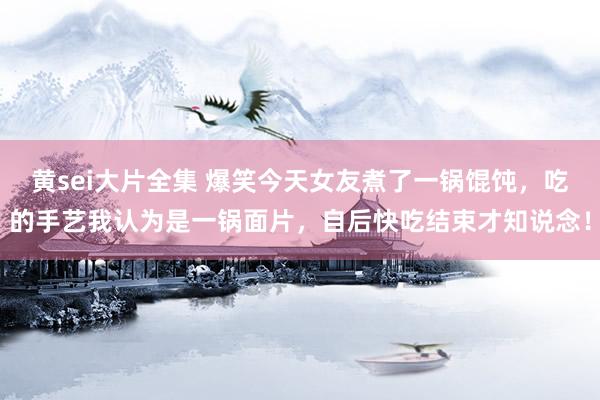 黄sei大片全集 爆笑今天女友煮了一锅馄饨，吃的手艺我认为是一锅面片，自后快吃结束才知说念！