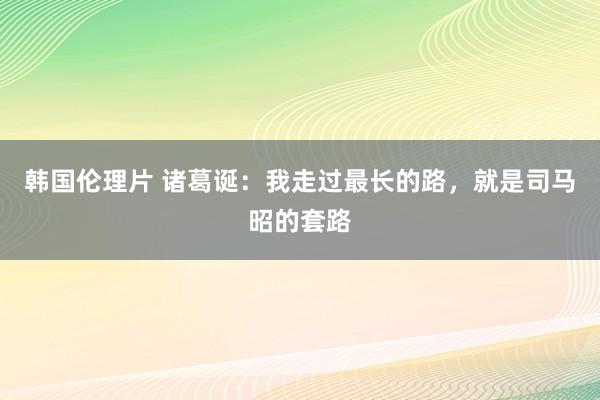 韩国伦理片 诸葛诞：我走过最长的路，就是司马昭的套路