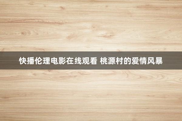 快播伦理电影在线观看 桃源村的爱情风暴