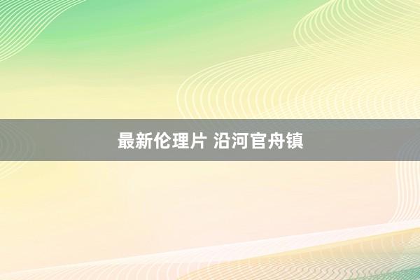 最新伦理片 沿河官舟镇