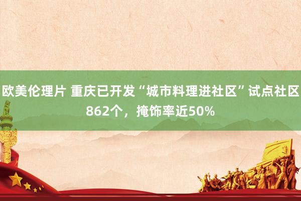 欧美伦理片 重庆已开发“城市料理进社区”试点社区862个，掩饰率近50%