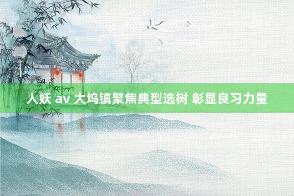 人妖 av 大坞镇聚焦典型选树 彰显良习力量