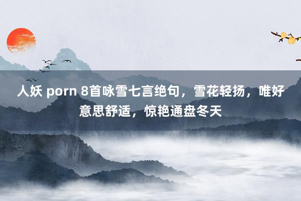 人妖 porn 8首咏雪七言绝句，雪花轻扬，唯好意思舒适，惊艳通盘冬天
