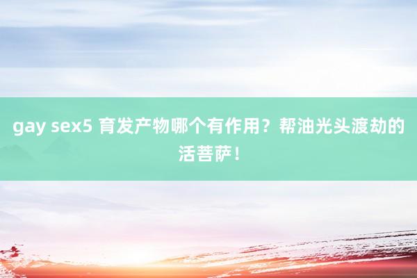 gay sex5 育发产物哪个有作用？帮油光头渡劫的活菩萨！