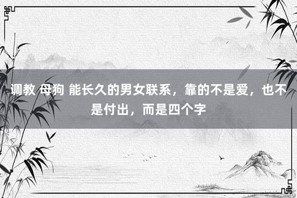 调教 母狗 能长久的男女联系，靠的不是爱，也不是付出，而是四个字