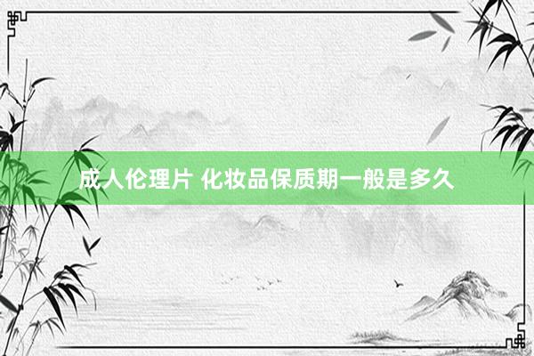 成人伦理片 化妆品保质期一般是多久
