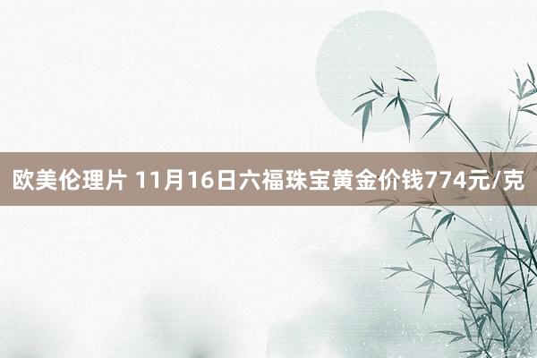 欧美伦理片 11月16日六福珠宝黄金价钱774元/克