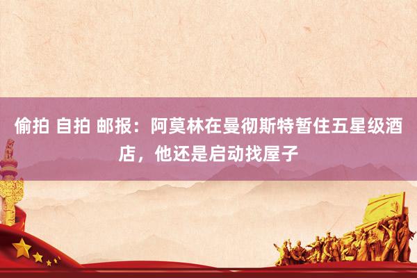 偷拍 自拍 邮报：阿莫林在曼彻斯特暂住五星级酒店，他还是启动找屋子