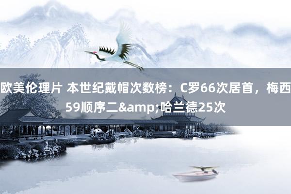 欧美伦理片 本世纪戴帽次数榜：C罗66次居首，梅西59顺序二&哈兰德25次