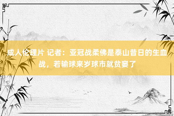 成人伦理片 记者：亚冠战柔佛是泰山昔日的生血战，若输球来岁球市就贫窭了