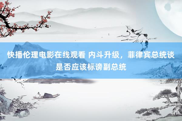 快播伦理电影在线观看 内斗升级，菲律宾总统谈是否应该标谤副总统