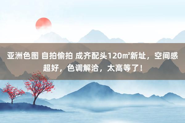 亚洲色图 自拍偷拍 成齐配头120㎡新址，空间感超好，色调解洽，太高等了！