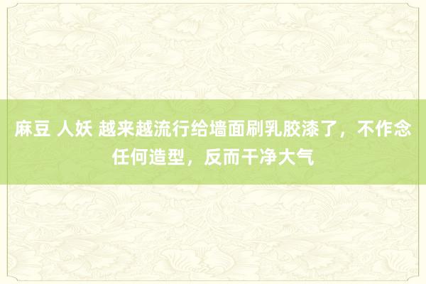 麻豆 人妖 越来越流行给墙面刷乳胶漆了，不作念任何造型，反而干净大气