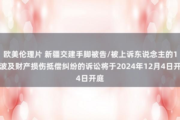 欧美伦理片 新疆交建手脚被告/被上诉东说念主的1起波及财产损伤抵偿纠纷的诉讼将于2024年12月4日开庭