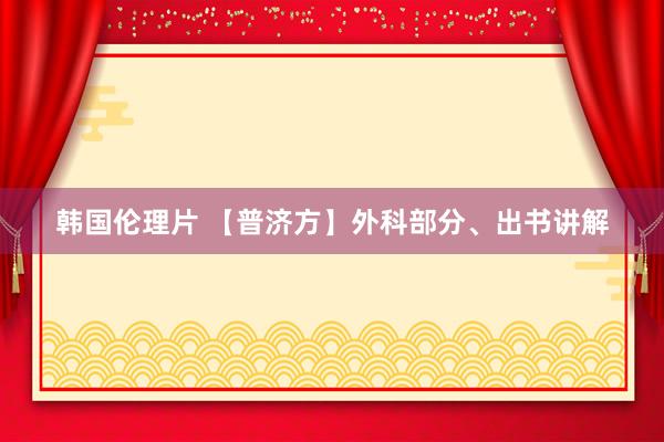 韩国伦理片 【普济方】外科部分、出书讲解