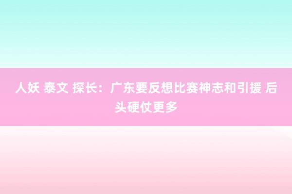 人妖 泰文 探长：广东要反想比赛神志和引援 后头硬仗更多