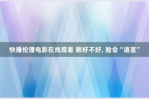 快播伦理电影在线观看 肺好不好， 脸会“语言”