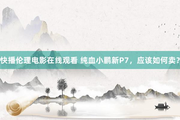 快播伦理电影在线观看 纯血小鹏新P7，应该如何卖？
