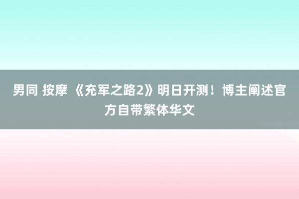 男同 按摩 《充军之路2》明日开测！博主阐述官方自带繁体华文