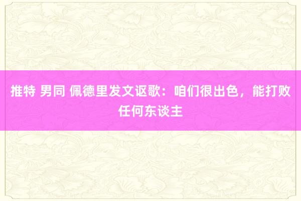 推特 男同 佩德里发文讴歌：咱们很出色，能打败任何东谈主