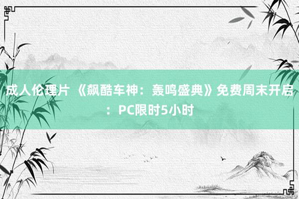 成人伦理片 《飙酷车神：轰鸣盛典》免费周末开启：PC限时5小时