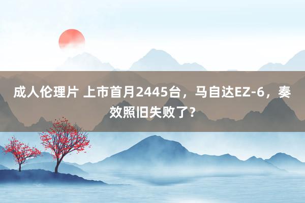 成人伦理片 上市首月2445台，马自达EZ-6，奏效照旧失败了？