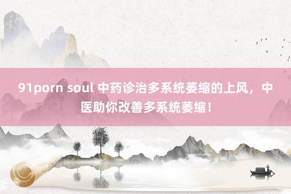 91porn soul 中药诊治多系统萎缩的上风，中医助你改善多系统萎缩！