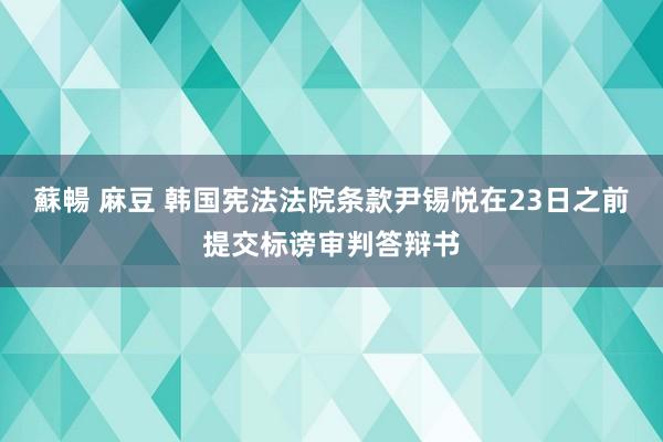 蘇暢 麻豆 韩国宪法法院条款尹锡悦在23日之前提交标谤审判答辩书