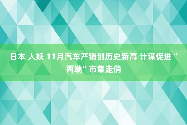 日本 人妖 11月汽车产销创历史新高 计谋促进“两端”市集走俏
