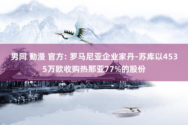 男同 動漫 官方: 罗马尼亚企业家丹-苏库以4535万欧收购热那亚77%的股份