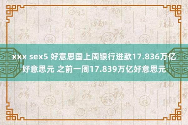xxx sex5 好意思国上周银行进款17.836万亿好意思元 之前一周17.839万亿好意思元
