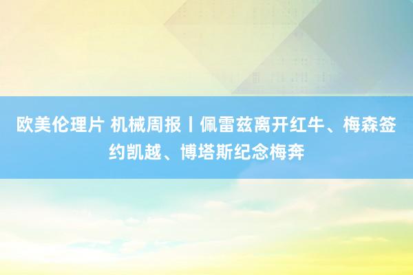 欧美伦理片 机械周报丨佩雷兹离开红牛、梅森签约凯越、博塔斯纪念梅奔
