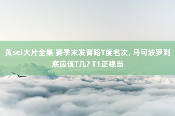黄sei大片全集 赛季末发育路T度名次， 马可波罗到底应该T几? T1正稳当