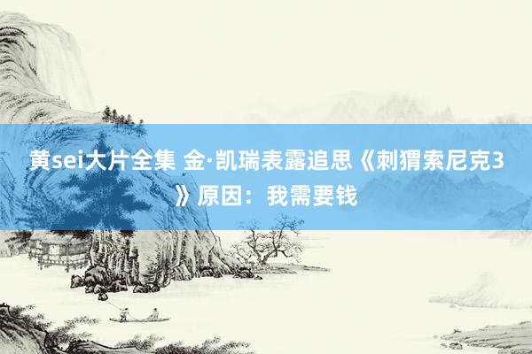 黄sei大片全集 金·凯瑞表露追思《刺猬索尼克3》原因：我需要钱