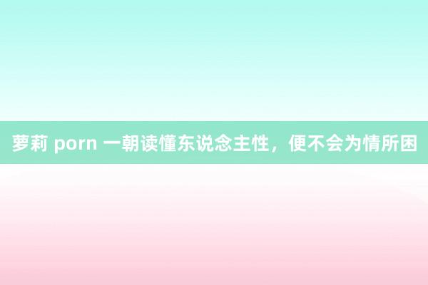 萝莉 porn 一朝读懂东说念主性，便不会为情所困