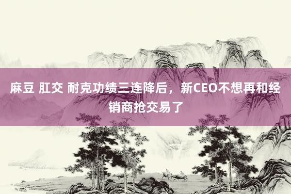 麻豆 肛交 耐克功绩三连降后，新CEO不想再和经销商抢交易了