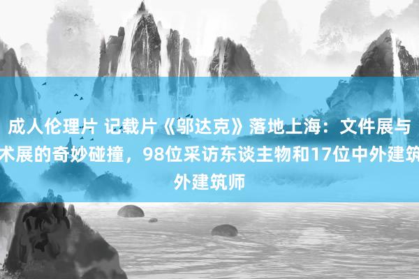 成人伦理片 记载片《邬达克》落地上海：文件展与学术展的奇妙碰撞，98位采访东谈主物和17位中外建筑师