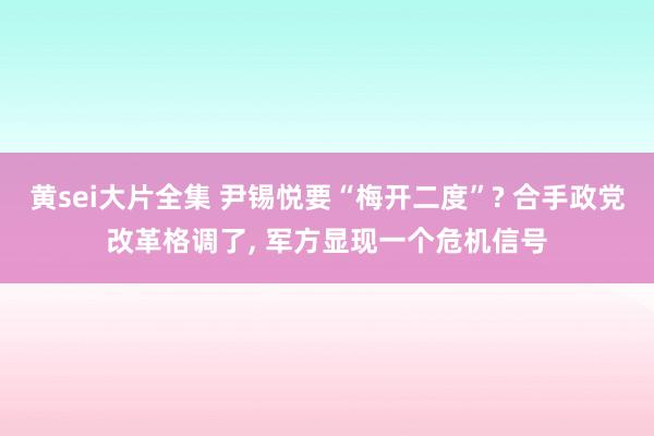 黄sei大片全集 尹锡悦要“梅开二度”? 合手政党改革格调了， 军方显现一个危机信号