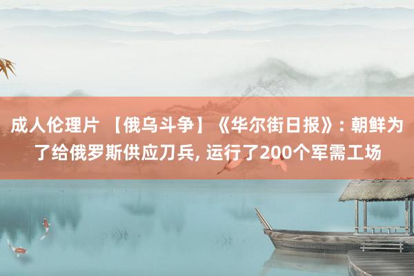 成人伦理片 【俄乌斗争】《华尔街日报》: 朝鲜为了给俄罗斯供应刀兵， 运行了200个军需工场